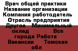 Врач общей практики › Название организации ­ Компания-работодатель › Отрасль предприятия ­ Другое › Минимальный оклад ­ 27 200 - Все города Работа » Вакансии   . Томская обл.